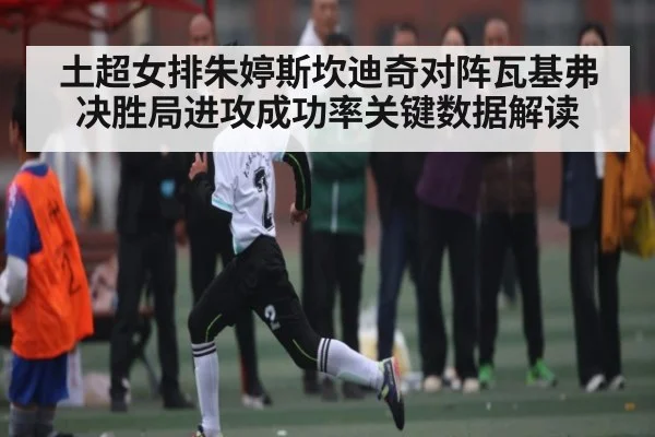 土超女排朱婷斯坎迪奇对阵瓦基弗决胜局进攻成功率关键数据解读
