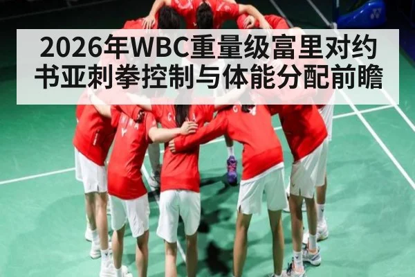 2026年WBC重量级富里对约书亚刺拳控制与体能分配前瞻